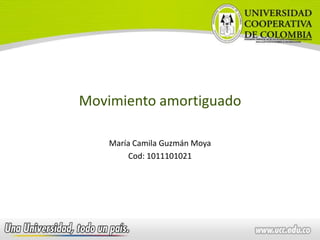 Movimiento amortiguado

    María Camila Guzmán Moya
         Cod: 1011101021
 