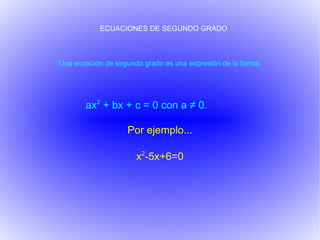 ECUACIONES DE SEGUNDO GRADO Una ecuación de segundo grado es una expresión de la forma: ax 2  + bx + c = 0 con a ≠ 0. Por ejemplo... x 2 -5x+6=0 