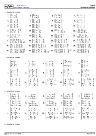 MasMates.com                                                                                                                     Álgebra
             Colecciones de ejercicios                                                                                               Sistemas de ecuaciones


1. Resuelve el sistema:

         2x + y = 4                              2x + y = 1                               4x + 2y = 1                          2x + 5y = 1
    1.                                    2.                                      3.                                      4.
          x+y=3                                   x+y=0                                    x- y=1                               x+ y=0

         2x + y = 3                              2x - y = 2                               2x + y = 1                           3x + 5y = 2
    5.                                    6.                                      7.                                      8.
         3x - 2y = 1                             3x - 2y = 2                              3x + 3y = 1                          5x + y = 7

         2x + 3y = 7                             2x + 3y = 1                              3x + 3y = 1                          2x + 4y = 5
    9.                                   10.                                    11.                                    12.
         3x - 2y = 4                             3x + 2y = 4                              2x - 5y = 3                          3x - 5y = 2

           3(x+y) = 2y+1                         3(x+y) = 1+y                             2(x-y) = y+1                          2(x+2) = y+3
   13.                                   14.                                    15.                                    16.
         2(x-y)-1 = 5                            5(x-y) = 9-y                                3x = 2(y+2)                       3(3x+y) = 1-3y

          2(x+y) = 2-y                           2(x+y) = 2+y                             2(x+y) = 3-2x                          2(x+y) = 1-y
   17.                                   18.                                    19.                                    20.
         3(x+2y) = 2                             4(x+y) = 7-2x                            3(x+1) = 5-y                         9(2x+3y) = 7-3y

         3x+2(y-2)-1 = 2x-4                      x+y-2(x-1) = 1+2y                        1-y-2(x+1) = 3y-2                    1-2y-2(2x-1) = x+2
   21.                                   22.                                    23.                                    24.
          3(x-1)-y+3 = 2(x-y)                      x+2(y+1) = 3-2x                        1-x-2(y+1) = 2x-y                      x-2-2(y-1) = 2x-y

         2(x-1)-2(y-1) = 1-y                     3(x-1)-2(y-1) = 3-y                      3(x+1)-2(y-1) = 4-5y                 3(x-1)+2(y+1) = y-5
   25.                                   26.                                    27.                                    28.
         2(x+1)-2(y+1) = 1-x                     2(x+1)-3(y+1) = 1-2y                     2(x-1)-2(y+1) = y-1                  2(x+1)-2(y-1) = 3-6y

         2(x-y+1)+y = 2(y+1)-1                   2(x-y)-2(y-5) = 3-y                      2(x-y-1)-2(y-1) = 1-(x+y)            2(x+y)+3(y+1) = y+4
   29.                                   30.                                    31.                                    32.
         3(x-y+2)-y = 2(3-y)-4                   2(x+y)-3(x-2) = 2(1-2x)                  2(x-2y)-2(y-1) = y+1                 5(x+y)-3(x-1) = 5-x


2. Resuelve el sistema:

                                                                                                         x        1                    x y
         x + 2y = 1                   2x + y = 2                        x + 2y = 3                         + y=                         - = 1
                                                                                                         2        6                    2 4
    1.   x    y 1                2.    x y 2                      3.    x    y 5                   4.                           5.
           +    =                        + =                              -    =                                  1                    x y
         3 2 6                         2 6 3                            2 3 6                           2x + 3y =                       - =0
                                                                                                                  6                    3 2

         x y    1                        1      1        1              1      1      1                 x y-6                          x y-4
           + =-                            x+     y=                      x-     y=                       -     =3                       -     =2
         3 2    6                        3      2       3               3      2      6                 6    3                         2    4
    6.                           7.                               8.                               9.                          10.
         x                               1      1       1               3      3      1                     y+4                            2-y
           + y= 0                          x-     y=                      x-     y=                     x-      = 1                    x-      =0
         2                               3      4      12               4      2      8                      2                              4

           x y+2 3                         x y+1    1                   x 4x+3y                          x 3x-2y                         3x 2y+3x    1
             +    =                          +    =                       -      =1                        -        =1                      -     =
           2    3   4                      2    3   3                   2   12                           2     12                        2    3      6
   11.                         12.                               13.                             14.                           15.
         x-1     y 1                     x+1     y 7                        2x+y                        2x     3x-y                    x+2y     5y 3
               - =                             + =                      x -      =1                          -      =1                        -    =
          4      2 8                      2      4 12                        4                          3       9                       2       4    8


3. Resuelve el sistema:

          2x+y-z = 1                     x+y-z = 1                        x+y+z = 2                        x-y-z = 0                     6x-6y+8z = 3
    1.   x-2y+2z = 3             2.   2x+2x-3z = 1                3.    2x-2y-z = 2                4.    x+2y-5z = 2            5.       3x-6y+6z = 1
         3x-2y+z = 2                   4x-2y-z = 1                     3x+5y+2z = 2                     3x-2y-4z = 1                   12x-12y+12z = 5

          2(x+y)+z = x+1                 x+z = y                        x+2y = z+1                      3(x+z) = 1-y                   2(x+y) = 1-z
    6.    2(x-y)-z = y+1         7.   2(x+z) = 3y-1               8.      3x = 2(y+z)              9.   2(y-z) = 3-x           10.     2(x-z) = 2+y
         3(x+z)+2y = y-2              2(y+z) = 3(1-x-z)                3(x+z) = 4(y+1)                  2(x-y) = z-1                      y+z = 1-4x

         x 3y+z                          x y z                             x+y+7 z                       y+6     x-z                   x+3y z+1
           +      = -1                    - - =1                                  - =0                       -       =1                     -    =y
         3     6                         4 8 2                                3    2                      2       3                     6      3
         x y+2z                           x y+z 8                         x-z y                          y+6     x-z                        x-4z
   11.     +      = -1         12.          -     =              13.            + +1 = 0         14.         -       =1        15.     2+z+      =y
         2     4                          3    2    3                       4    8                        3       6                           4
           x y-z                          x-y z                         z 2x+y 5                        x-2y-5     z                    x-5 z-y
             -    = -1                        - =1                        -       - =0                           + =1                       -    =y
           3    6                          6    3                       2     6    3                      3        2                     5     2


4. Resuelve el sistema:




   5 de diciembre de 2009                                                                                                                       Página 1 de 2
 