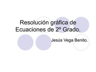 Resolución gráfica de Ecuaciones de 2º Grado. Jesús Vega Benito. 