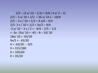 b) 2/5 – (3 x/ 10 – 1/2) = 9/8 ( 4 x/ 3 – 2)
2/5 – 3 x/ 10 + 1/2 = 36 x/ 24 x – 18/8
2/5 – 3 x / 10 + 1/2 = 9 x/6 – 9/4
2/5- 3 x / 10 + 1/2 = 3x/2 – 9/4
-3 x/ 10 – 3 x / 2 = - 9/4 – 2/5 – 1/2
= -3x- 15x/ 10 = -45 – 8 – 10/ 20
18x/ 10 = -63/20
9x/5 = - 63/20
X = -63/20 : - 9/5
X = 315/180
X = 105/60
X = 35/20
 