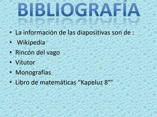 •   La información de las diapositivas son de :
•    Wikipedia
•   Rincón del vago
•   Vitutor
•   Monografías
•   Libro de matemáticas “Kapeluz 8°”
 