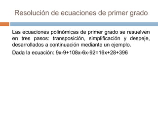 Resolución de ecuaciones de primer grado

Las ecuaciones polinómicas de primer grado se resuelven
en tres pasos: transposición, simplificación y despeje,
desarrollados a continuación mediante un ejemplo.
Dada la ecuación: 9x-9+108x-6x-92=16x+28+396
 