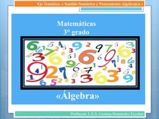 Eje Temático: « Sentido Numérico y Pensamiento Algebraico »




           Matemáticas
            3° grado




          «Álgebra»
                  Profesora: L.E.S. Gemma Hernández Escobar
 