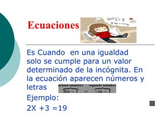 Ecuaciones   Es Cuando  en una igualdad solo se cumple para un valor determinado de la incógnita. En la ecuación aparecen números y letras Ejemplo: 2X +3 =19 
