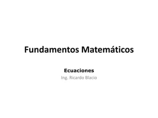 Fundamentos Matemáticos
Ecuaciones
Ing. Ricardo Blacio
 