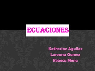 Katherine Aguilar
Loreana Gomez
Rebeca Mena
ECUACIONES
 