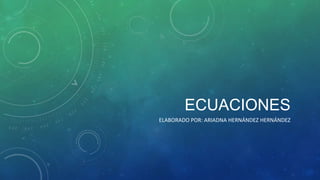 ECUACIONES
ELABORADO POR: ARIADNA HERNÁNDEZ HERNÁNDEZ

 