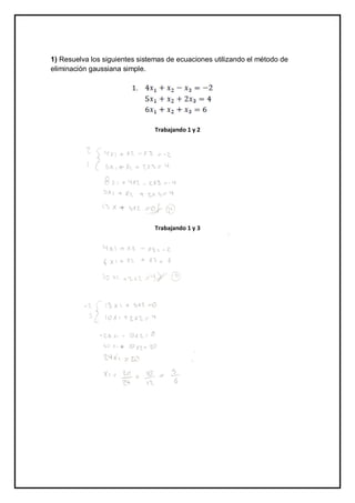 1) Resuelva los siguientes sistemas de ecuaciones utilizando el método de
eliminación gaussiana simple.
Trabajando 1 y 2
Trabajando 1 y 3
 