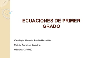 ECUACIONES DE PRIMER
GRADO
Creado por: Alejandra Rosales Hernández.
Materia: Tecnología Educativa.
Matrícula: 42800420
 