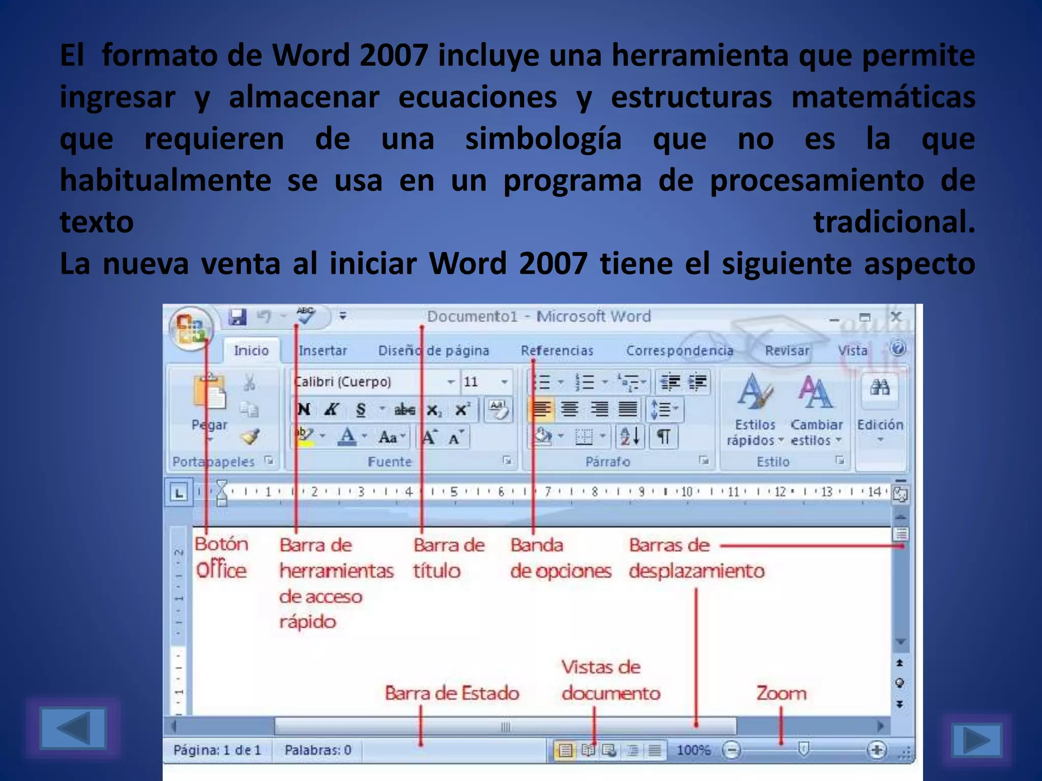 El formato de Word 2007 incluye una herramienta que permite
ingresar y almacenar ecuaciones y estructuras matemáticas
que requieren de una simbología que no es la que
habitualmente se usa en un programa de procesamiento de
texto tradicional.
La nueva venta al iniciar Word 2007 tiene el siguiente aspecto
 