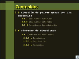 ContenidosContenidos
2.5 Ecuación de primer grado con una
incógnita
2.5.1 Ecuaciones numéricas
2.5.2 Ecuaciones literales
2.6 Sistemas de ecuaciones
2.6.1 Métodos de resolución
2.5.3 Ecuaciones fraccionarias
2.6.1.1 Igualación
2.6.1.1 Sustitución
2.6.1.1 Reducción
 