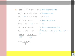 b) a(x + b) = ac - ax / Multiplicando
ax + ab = ac - ax / Sumando ax
ax + ax + ab = ac - ax + ax
2ax + ab = ac / Restando ab
2ax + ab - ab = ac - ab
2ax = ac - ab / Factorizando por
a
2ax = a(c – b) / Dividiendo por 2a, con a =
0
x = (c – b)
2
2a
2ax = a(c – b)
2a
 