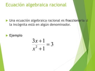 Ecuación algebraica racional
 Una ecuación algebraica racional es fraccionaria si
la incógnita está en algún denominador.
 Ejemplo
3
1
13
2



x
x
10
 
