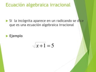 Ecuación algebraica irracional
 Si la incógnita aparece en un radicando se dice
que es una ecuación algebraica irracional
 Ejemplo
51 x
11
 