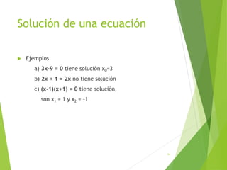 Solución de una ecuación
 Ejemplos
a) 3x-9 = 0 tiene solución x0=3
b) 2x + 1 = 2x no tiene solución
c) (x-1)(x+1) = 0 tiene solución,
son x1 = 1 y x2 = -1
14
 