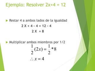 Ejemplo: Resolver 2x+4 = 12
 Restar 4 a ambos lados de la igualdad
2 X + 4 - 4 = 12 – 4
2 X = 8
 Multiplicar ambos miembros por 1/2
4
8*
2
1
)2(
2
1


x
x
17
 