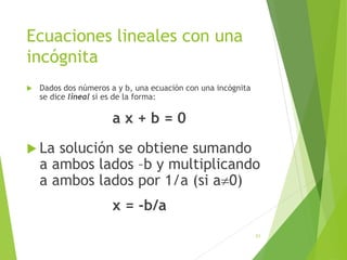 Ecuaciones lineales con una
incógnita
 Dados dos números a y b, una ecuación con una incógnita
se dice lineal si es de la forma:
a x + b = 0
 La solución se obtiene sumando
a ambos lados –b y multiplicando
a ambos lados por 1/a (si a0)
x = -b/a
21
 