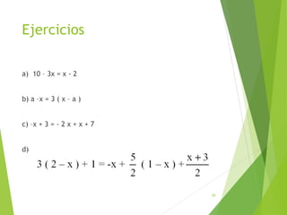 Ejercicios
a) 10 – 3x = x - 2
b) a –x = 3 ( x – a )
c) –x + 3 = - 2 x + x + 7
d)
29
 