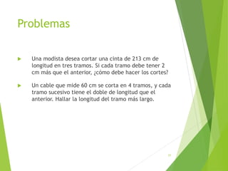 Problemas
 Una modista desea cortar una cinta de 213 cm de
longitud en tres tramos. Si cada tramo debe tener 2
cm más que el anterior, ¿cómo debe hacer los cortes?
 Un cable que mide 60 cm se corta en 4 tramos, y cada
tramo sucesivo tiene el doble de longitud que el
anterior. Hallar la longitud del tramo más largo.
31
 