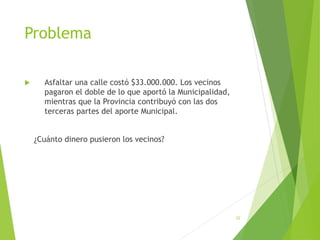 Problema
 Asfaltar una calle costó $33.000.000. Los vecinos
pagaron el doble de lo que aportó la Municipalidad,
mientras que la Provincia contribuyó con las dos
terceras partes del aporte Municipal.
¿Cuánto dinero pusieron los vecinos?
32
 