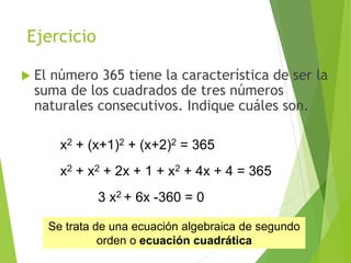 Ejercicio
 El número 365 tiene la característica de ser la
suma de los cuadrados de tres números
naturales consecutivos. Indique cuáles son.
35
Se trata de una ecuación algebraica de segundo
orden o ecuación cuadrática
x2 + (x+1)2 + (x+2)2 = 365
x2 + x2 + 2x + 1 + x2 + 4x + 4 = 365
3 x2 + 6x -360 = 0
 