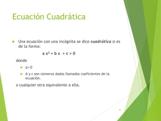 Ecuación Cuadrática
 Una ecuación con una incógnita se dice cuadrática si es
de la forma:
a x2 + b x + c = 0
donde
 a 0
 b y c son números dados llamados coeficientes de la
ecuación.
o cualquier otra equivalente a ella.
36
 