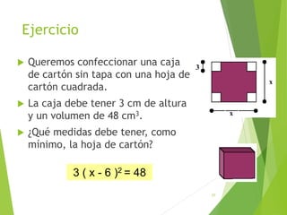 Ejercicio
 Queremos confeccionar una caja
de cartón sin tapa con una hoja de
cartón cuadrada.
 La caja debe tener 3 cm de altura
y un volumen de 48 cm3.
 ¿Qué medidas debe tener, como
mínimo, la hoja de cartón?
37
3 ( x - 6 )2 = 48
 