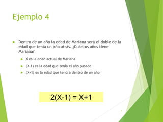 Ejemplo 4
 Dentro de un año la edad de Mariana será el doble de la
edad que tenía un año atrás. ¿Cuántos años tiene
Mariana?
 X es la edad actual de Mariana
 (X-1) es la edad que tenía el año pasado
 (X+1) es la edad que tendrá dentro de un año
4
2(X-1) = X+1
 