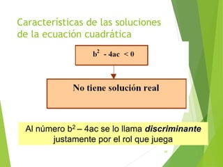 Características de las soluciones
de la ecuación cuadrática
45
Al número b2 – 4ac se lo llama discriminante
justamente por el rol que juega
 