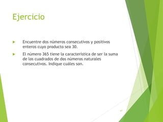 Ejercicio
 Encuentre dos números consecutivos y positivos
enteros cuyo producto sea 30.
 El número 365 tiene la característica de ser la suma
de los cuadrados de dos números naturales
consecutivos. Indique cuáles son.
47
 