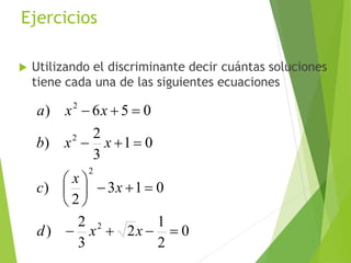 Ejercicios
 Utilizando el discriminante decir cuántas soluciones
tiene cada una de las siguientes ecuaciones
0
2
1
2
3
2
)
013
2
)
01
3
2
)
056)
2
2
2
2









xxd
x
x
c
xxb
xxa
48
 