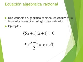 Ecuación algebraica racional
 Una ecuación algebraica racional es entera si la
incógnita no está en ningún denominador
 Ejemplos
0)1)(15(  xx
3
2
1
3 

 x
x
9
 