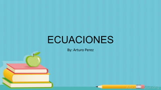 ECUACIONES
By: Arturo Perez
 