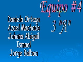 Equipo #4 3 &quot;A&quot; Daniela Ortega Azael Machado Johana Abigail Ismael Jorge Balboa 