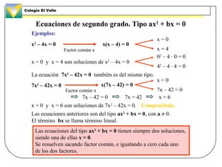 Ecuaciones de segundo grado. Tipo ax2
+ bx = 0
Ejemplos:
x2
– 4x = 0
La ecuación 7x2
– 42x = 0 también es del mismo tipo.
...