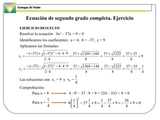 Ecuación de segundo grado completa. Ejercicio
EJERCICIO RESUELTO
Resolver la ecuación 4x2
– 37x + 9 = 0
Identificamos los ...