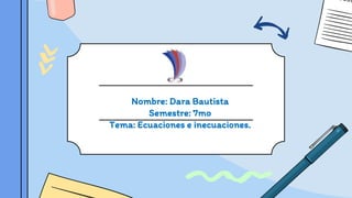 Nombre: Dara Bautista
Semestre: 7mo
Tema: Ecuaciones e inecuaciones.
 