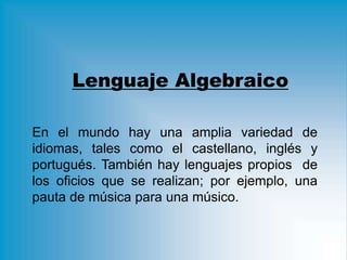 Lenguaje Algebraico
En el mundo hay una amplia variedad de
idiomas, tales como el castellano, inglés y
portugués. También hay lenguajes propios de
los oficios que se realizan; por ejemplo, una
pauta de música para una músico.
 
