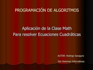 AUTOR: Rodrigo Saraguro 2do Sistemas Informáticos Aplicación de la Clase Math Para resolver Ecuaciones Cuadráticas PROGRAMACIÓN DE ALGORITMOS 