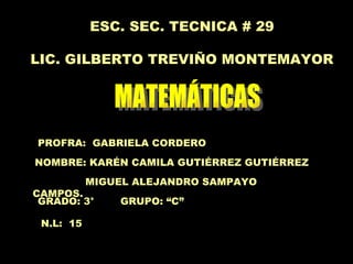 ESC. SEC. TECNICA # 29 LIC. GILBERTO TREVIÑO MONTEMAYOR MATEMÁTICAS PROFRA:  GABRIELA CORDERO NOMBRE: KARÉN CAMILA GUTIÉRREZ GUTIÉRREZ GRADO: 3°  GRUPO: “C” N.L:  15 MIGUEL ALEJANDRO SAMPAYO CAMPOS. 