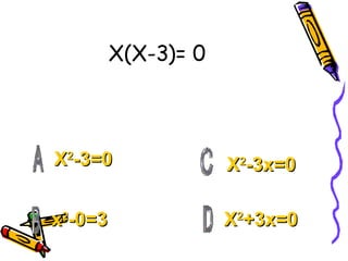 X(X-3)= 0 X 2 -3=0 x 2 -0=3 X 2 +3x=0 X 2 -3x=0 