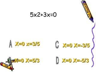 5x2+3x=0 X=0 x=3/5 X=0 X=5/3 X=0 X=-5/3 X=0 X=-3/5 