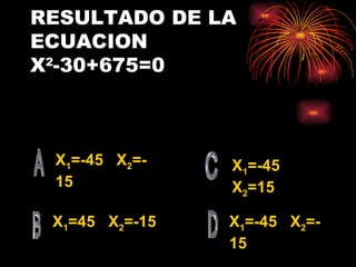 RESULTADO DE LA ECUACION  X 2 -30+675=0 X 1 =-45  X 2 =-15 X 1 =45  X 2 =-15 X 1 =-45  X 2 =-15 X 1 =-45  X 2 =15 