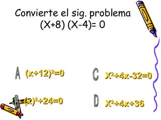 Convierte el sig. problema (X+8) (X-4)= 0 (x+12) 2 =0 (x) 2 +24=0 X 2 +4x-32=0 X 2 +4x+36 