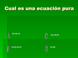Cual es una ecuación pura  X2+9x=0 X+6(x-6)=0 2x-98 X(x+9)=0 