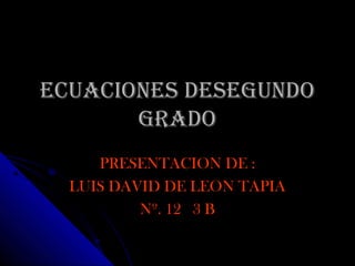 ECUACIONES DESEGUNDOECUACIONES DESEGUNDO
GRADOGRADO
PRESENTACION DE :PRESENTACION DE :
LUIS DAVID DE LEON TAPIALUIS DAVID DE LEON TAPIA
Nº. 12 3 BNº. 12 3 B
 