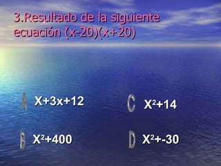 3.Resultado de la siguiente ecuación (x-20)(x+20) X+3x+12 X 2 +400 X 2 +-30 X 2 +14 