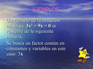 Un ejemplo de la ecuación mixta es:  3x 2  + 9x = 0  se resuelve de la siguiente manera: Se busca un factor común en const...