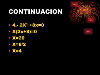 CONTINUACION <ul><li>4.- 2X 2  +8x=0 </li></ul><ul><li>X(2x+8)=0 </li></ul><ul><li>X=20 </li></ul><ul><li>X=8/2 </li></ul>...